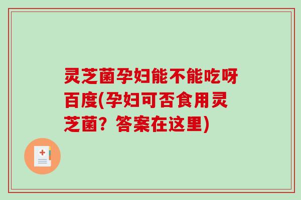 灵芝菌孕妇能不能吃呀百度(孕妇可否食用灵芝菌?答案在这里) 灵芝菌孕妇能不能吃呀百度(孕妇可否食用灵芝菌?答案在这里)