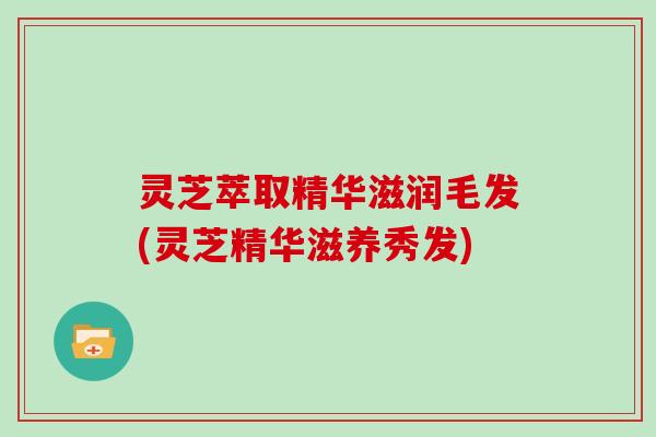灵芝萃取精华滋润毛发(灵芝精华滋养秀发) 灵芝萃取精华滋润毛发(灵芝精华滋养秀发)
