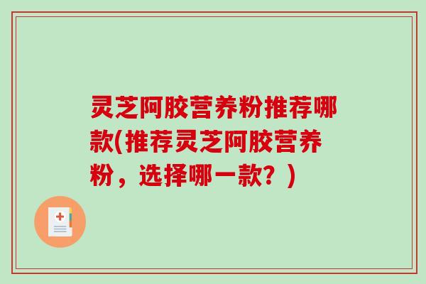 灵芝阿胶营养粉推荐哪款(推荐灵芝阿胶营养粉，选择哪一款？)