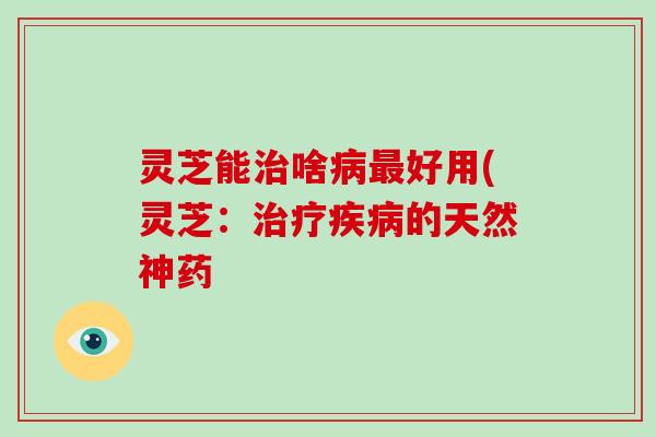 灵芝能啥好用(灵芝:的天然神药 灵芝能啥好用(灵芝:的天然神药