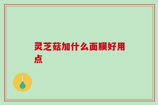 灵芝菇加什么面膜好用点 灵芝菇加什么面膜好用点