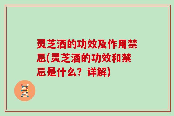 灵芝酒的功效及作用禁忌(灵芝酒的功效和禁忌是什么？详解)
