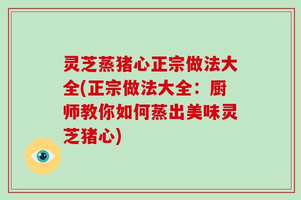 灵芝蒸猪心正宗做法大全(正宗做法大全:厨师教你如何蒸出美味灵芝猪心) 灵芝蒸猪心正宗做法大全(正宗做法大全:厨师教你如何蒸出美味灵芝猪心)