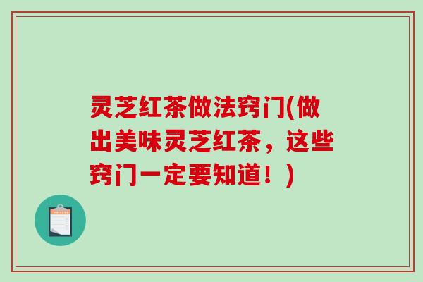 灵芝红茶做法窍门(做出美味灵芝红茶，这些窍门一定要知道！)