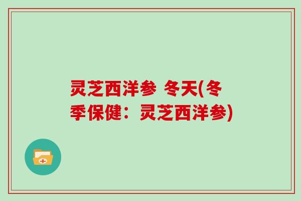 灵芝西洋参 冬天(冬季保健：灵芝西洋参)