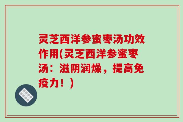 灵芝西洋参蜜枣汤功效作用(灵芝西洋参蜜枣汤:滋阴润燥,提高免疫力!) 灵芝西洋参蜜枣汤功效作用(灵芝西洋参蜜枣汤:滋阴润燥,提高免疫力!)