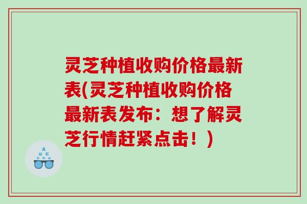 灵芝种植收购价格新表(灵芝种植收购价格新表发布:想了解灵芝行情赶紧点击!) 灵芝种植收购价格新表(灵芝种植收购价格新表发布:想了解灵芝行情赶紧点击!)