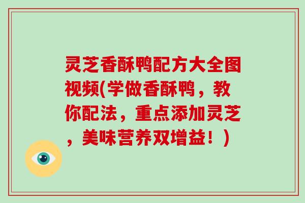 灵芝香酥鸭配方大全图视频(学做香酥鸭,教你配法,重点添加灵芝,美味营养双增益!) 灵芝香酥鸭配方大全图视频(学做香酥鸭,教你配法,重点添加灵芝,美味营养双增益!)