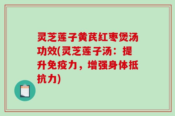 灵芝莲子黄芪红枣煲汤功效(灵芝莲子汤：提升免疫力，增强身体抵抗力)