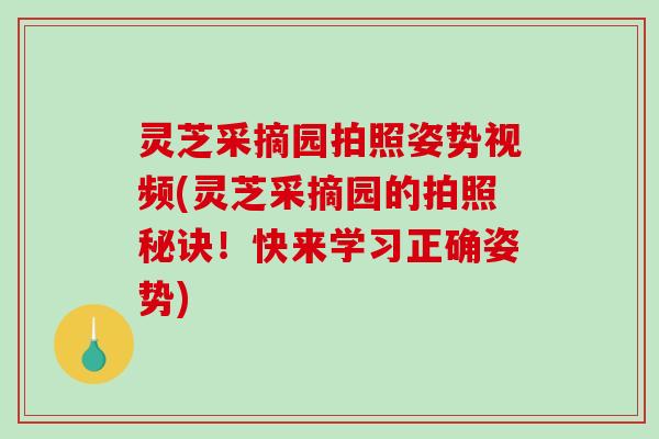 灵芝采摘园拍照姿势视频(灵芝采摘园的拍照秘诀！快来学习正确姿势)