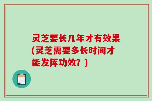 灵芝要长几年才有效果(灵芝需要多长时间才能发挥功效？)