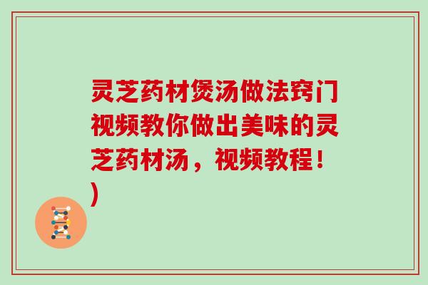 灵芝药材煲汤做法窍门视频教你做出美味的灵芝药材汤,视频教程!) 灵芝药材煲汤做法窍门视频教你做出美味的灵芝药材汤,视频教程!)
