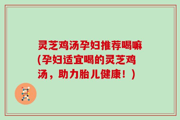 灵芝鸡汤孕妇推荐喝嘛(孕妇适宜喝的灵芝鸡汤,助力胎儿健康!) 灵芝鸡汤孕妇推荐喝嘛(孕妇适宜喝的灵芝鸡汤,助力胎儿健康!)