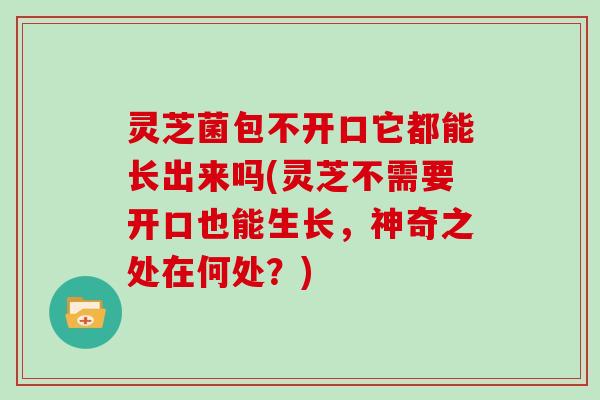 灵芝菌包不开口它都能长出来吗(灵芝不需要开口也能生长，神奇之处在何处？)