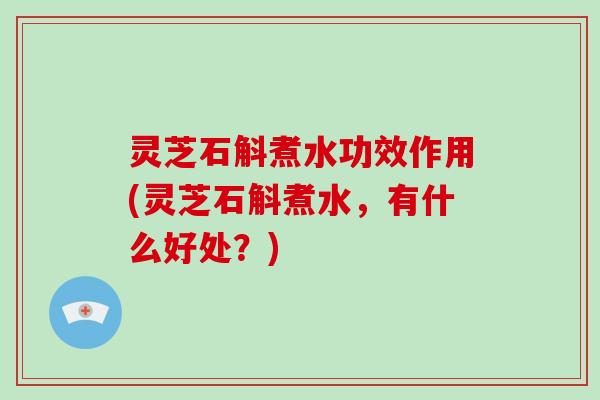 灵芝石斛煮水功效作用(灵芝石斛煮水,有什么好处?) 灵芝石斛煮水功效作用(灵芝石斛煮水,有什么好处?)