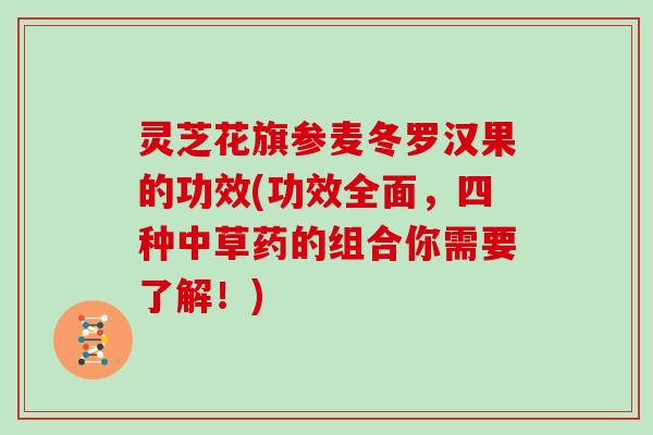 灵芝花旗参麦冬罗汉果的功效(功效全面,四种中草药的组合你需要了解!) 灵芝花旗参麦冬罗汉果的功效(功效全面,四种中草药的组合你需要了解!)
