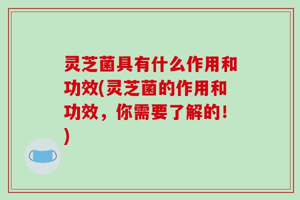灵芝菌具有什么作用和功效(灵芝菌的作用和功效，你需要了解的！)
