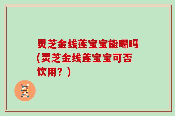 灵芝金线莲宝宝能喝吗(灵芝金线莲宝宝可否饮用？)