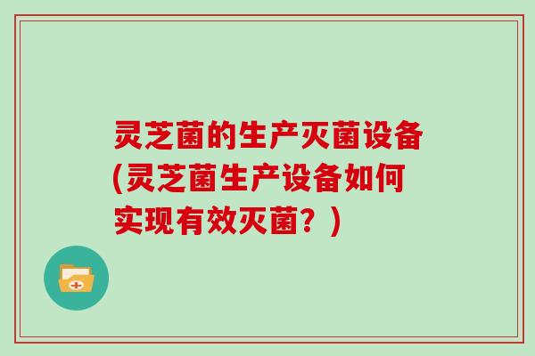 灵芝菌的生产灭菌设备(灵芝菌生产设备如何实现有效灭菌?) 灵芝菌的生产灭菌设备(灵芝菌生产设备如何实现有效灭菌?)