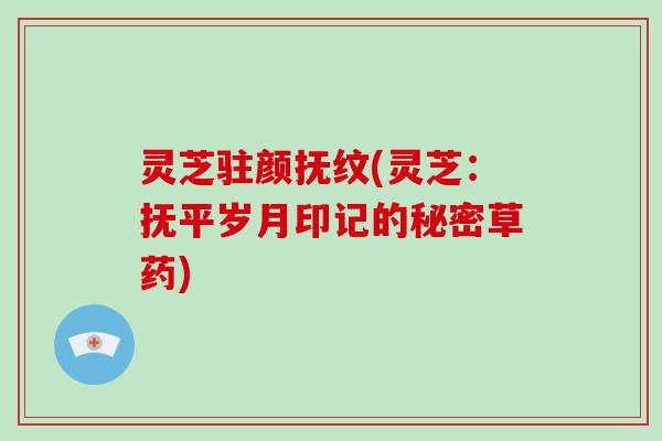 灵芝驻颜抚纹(灵芝:抚平岁月印记的秘密草药) 灵芝驻颜抚纹(灵芝:抚平岁月印记的秘密草药)