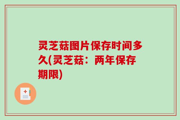 灵芝菇图片保存时间多久(灵芝菇：两年保存期限)