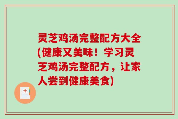 灵芝鸡汤完整配方大全(健康又美味！学习灵芝鸡汤完整配方，让家人尝到健康美食)