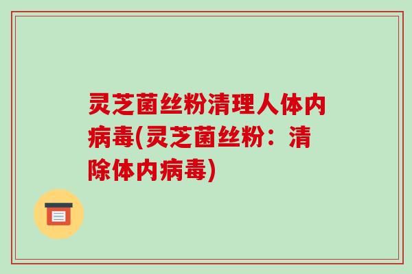 灵芝菌丝粉清理人体内(灵芝菌丝粉:清除体内) 灵芝菌丝粉清理人体内(灵芝菌丝粉:清除体内)