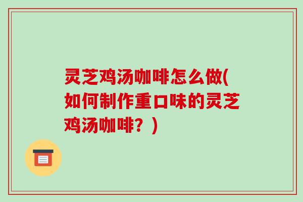 灵芝鸡汤咖啡怎么做(如何制作重口味的灵芝鸡汤咖啡？)