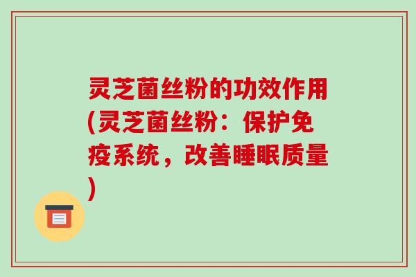 灵芝菌丝粉的功效作用(灵芝菌丝粉：保护免疫系统，改善睡眠质量)
