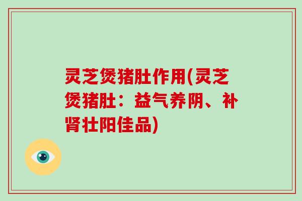 灵芝煲猪肚作用(灵芝煲猪肚:益气养阴、补壮阳佳品) 灵芝煲猪肚作用(灵芝煲猪肚:益气养阴、补壮阳佳品)