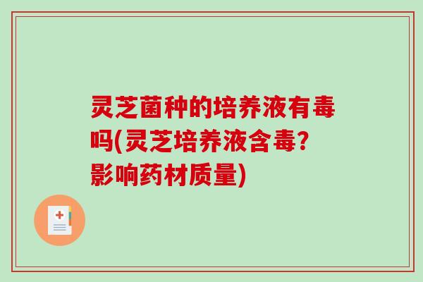 灵芝菌种的培养液有毒吗(灵芝培养液含毒？影响药材质量)