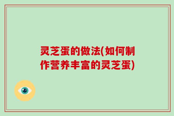 灵芝蛋的做法(如何制作营养丰富的灵芝蛋)