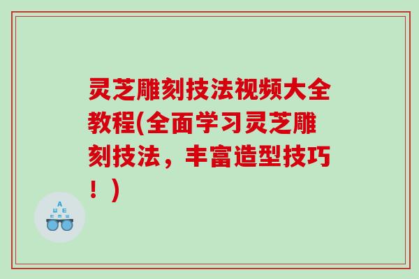 灵芝雕刻技法视频大全教程(全面学习灵芝雕刻技法，丰富造型技巧！)