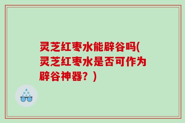 灵芝红枣水能辟谷吗(灵芝红枣水是否可作为辟谷神器?) 灵芝红枣水能辟谷吗(灵芝红枣水是否可作为辟谷神器?)
