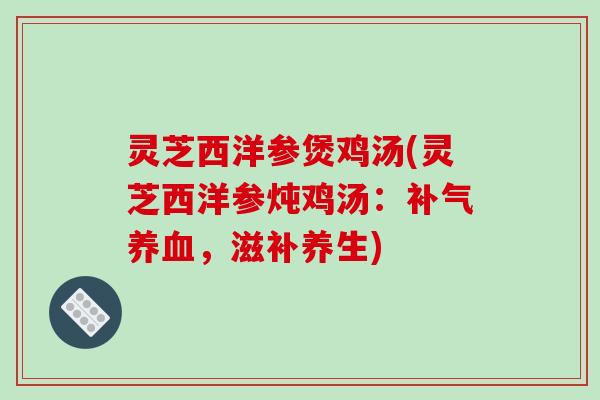 灵芝西洋参煲鸡汤(灵芝西洋参炖鸡汤：补气养血，滋补养生)