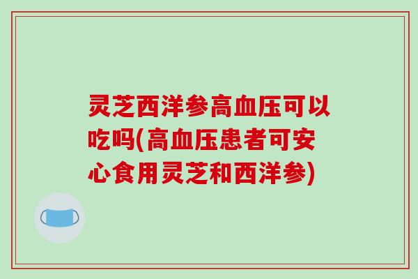 灵芝西洋参高可以吃吗(高患者可安心食用灵芝和西洋参) 灵芝西洋参高可以吃吗(高患者可安心食用灵芝和西洋参)