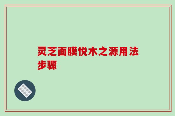 灵芝面膜悦木之源用法步骤 灵芝面膜悦木之源用法步骤