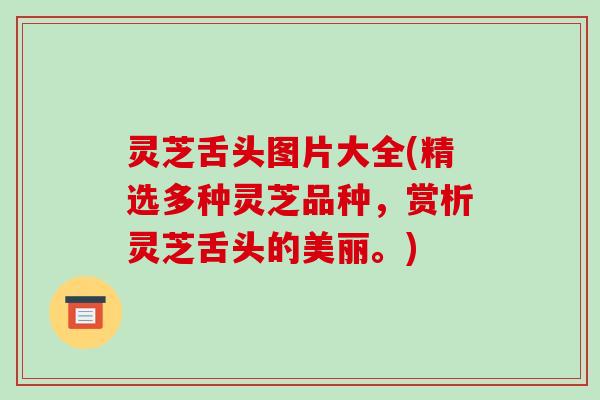 灵芝舌头图片大全(精选多种灵芝品种,赏析灵芝舌头的美丽。) 灵芝舌头图片大全(精选多种灵芝品种,赏析灵芝舌头的美丽。)
