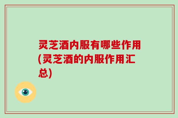 灵芝酒内服有哪些作用(灵芝酒的内服作用汇总)