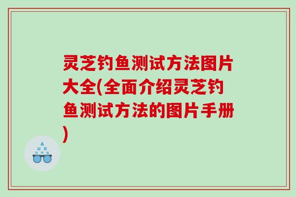 灵芝钓鱼测试方法图片大全(全面介绍灵芝钓鱼测试方法的图片手册) 灵芝钓鱼测试方法图片大全(全面介绍灵芝钓鱼测试方法的图片手册)