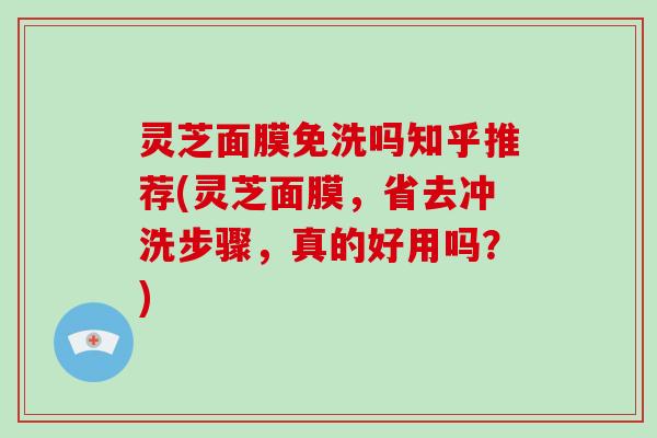 灵芝面膜免洗吗知乎推荐(灵芝面膜，省去冲洗步骤，真的好用吗？)