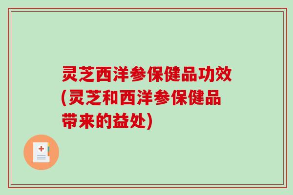 灵芝西洋参保健品功效(灵芝和西洋参保健品带来的益处)