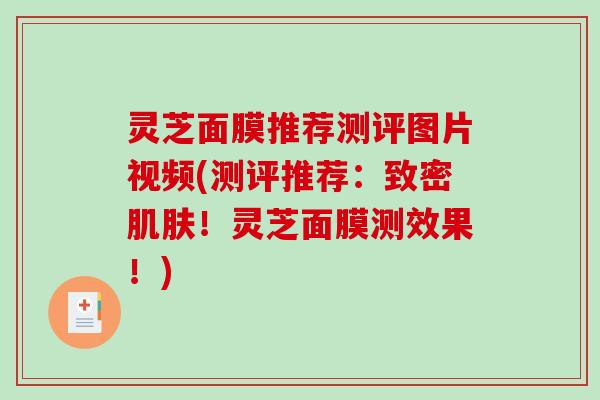 灵芝面膜推荐测评图片视频(测评推荐：致密肌肤！灵芝面膜测效果！)