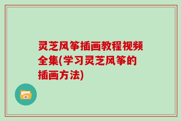 灵芝风筝插画教程视频全集(学习灵芝风筝的插画方法) 灵芝风筝插画教程视频全集(学习灵芝风筝的插画方法)