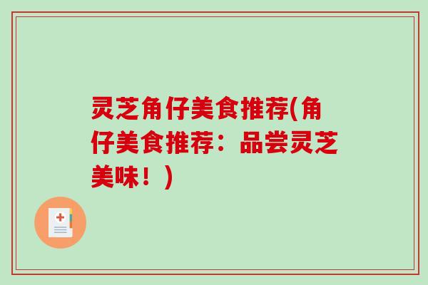 灵芝角仔美食推荐(角仔美食推荐：品尝灵芝美味！)