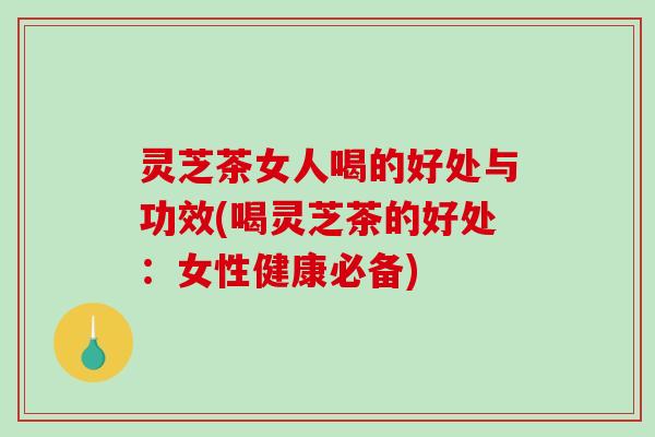灵芝茶女人喝的好处与功效(喝灵芝茶的好处：女性健康必备)