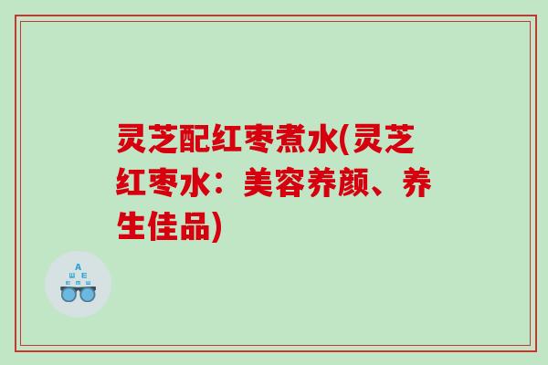 灵芝配红枣煮水(灵芝红枣水：美容养颜、养生佳品)