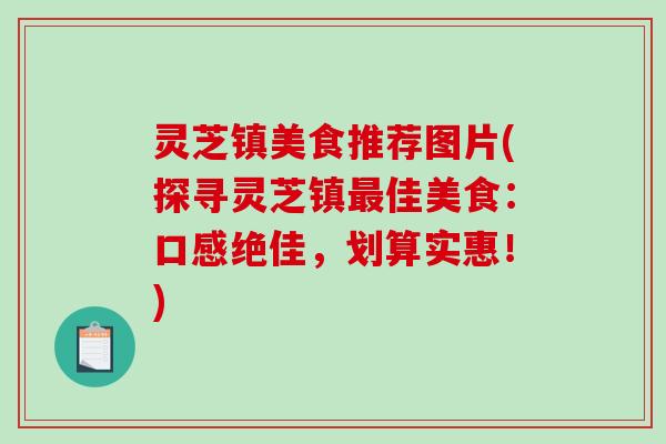 灵芝镇美食推荐图片(探寻灵芝镇佳美食:口感绝佳,划算实惠!) 灵芝镇美食推荐图片(探寻灵芝镇佳美食:口感绝佳,划算实惠!)