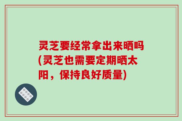 灵芝要经常拿出来晒吗(灵芝也需要定期晒太阳,保持良好质量) 灵芝要经常拿出来晒吗(灵芝也需要定期晒太阳,保持良好质量)