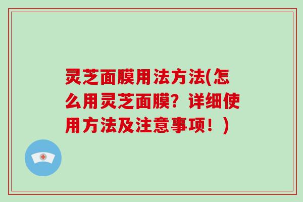灵芝面膜用法方法(怎么用灵芝面膜?详细使用方法及注意事项!) 灵芝面膜用法方法(怎么用灵芝面膜?详细使用方法及注意事项!)
